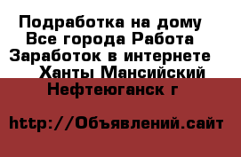 Подработка на дому - Все города Работа » Заработок в интернете   . Ханты-Мансийский,Нефтеюганск г.